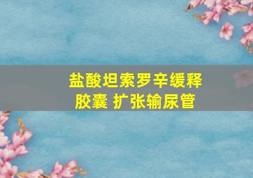 盐酸坦索罗辛缓释胶囊 扩张输尿管